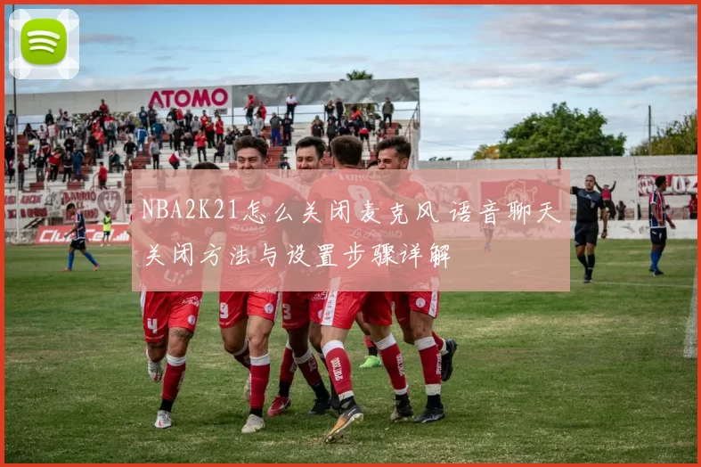NBA2K21怎么关闭麦克风 语音聊天关闭方法与设置步骤详解