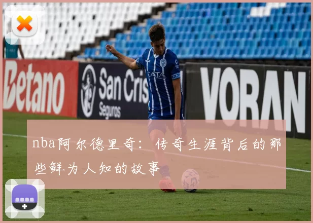 nba阿尔德里奇:传奇生涯背后的那些鲜为人知的故事
