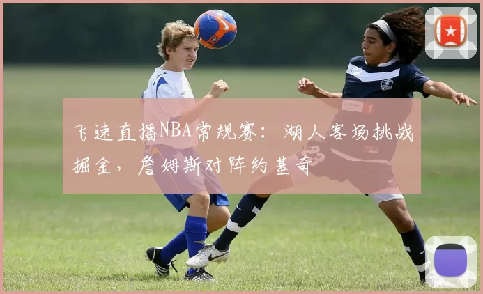 飞速直播NBA常规赛：湖人客场挑战掘金，詹姆斯对阵约基奇