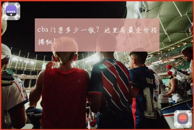 cba门票多少一张?这里有最全价格揭秘!