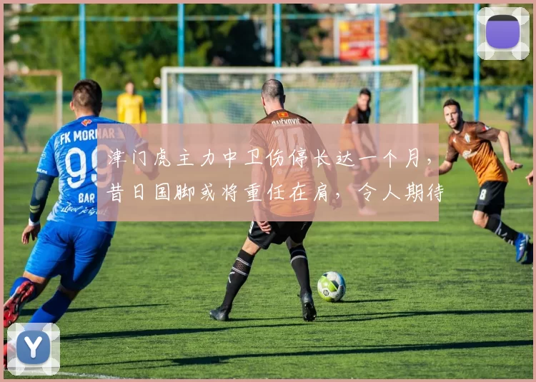 津门虎主力中卫伤停长达一个月，昔日国脚或将重任在肩，令人期待_科尔多瓦_吴少聪_罗斯