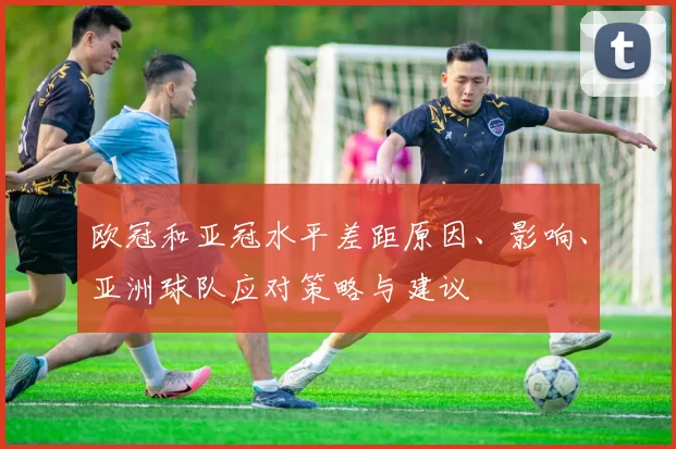 欧冠和亚冠水平差距原因、影响、亚洲球队应对策略与建议