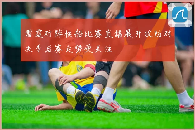 雷霆对阵快船比赛直播展开攻防对决季后赛走势受关注