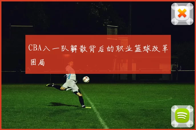 CBA八一队解散背后的职业篮球改革困局