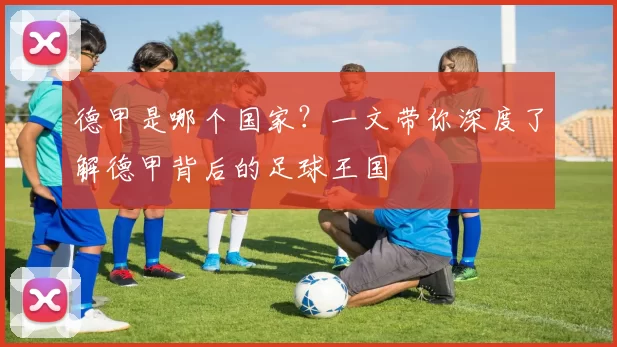 德甲是哪个国家？一文带你深度了解德甲背后的足球王国