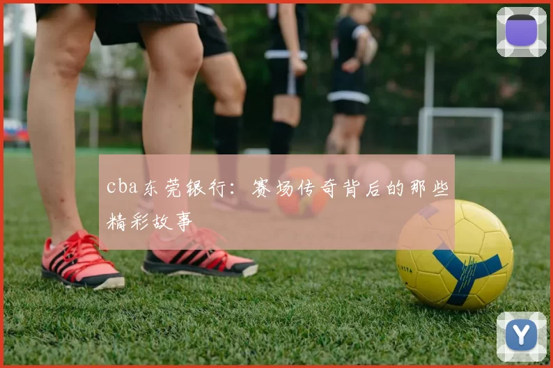 cba东莞银行：赛场传奇背后的那些精彩故事
