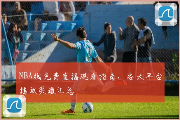 NBA线免费直播观看指南，各大平台播放渠道汇总