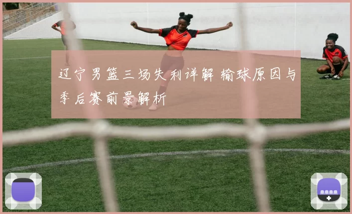 辽宁男篮三场失利详解 输球原因与季后赛前景解析