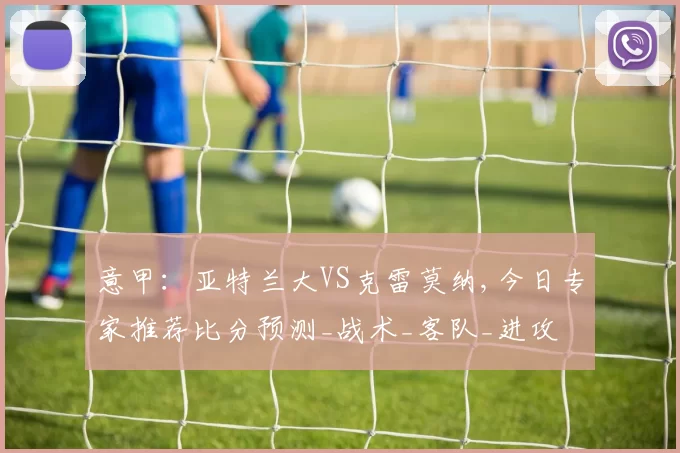 意甲：亚特兰大VS克雷莫纳,今日专家推荐比分预测_战术_客队_进攻