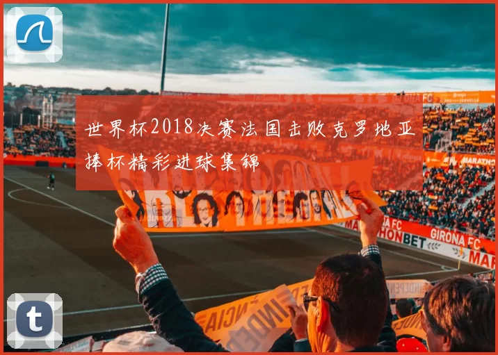 世界杯2018决赛法国击败克罗地亚捧杯精彩进球集锦