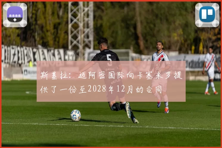 斯基拉：迈阿密国际向卡塞米罗提供了一份至2028年12月的合同