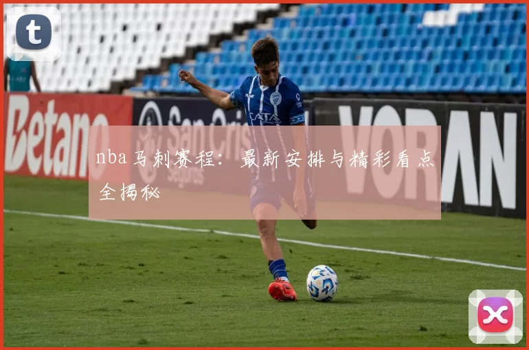 nba马刺赛程：最新安排与精彩看点全揭秘
