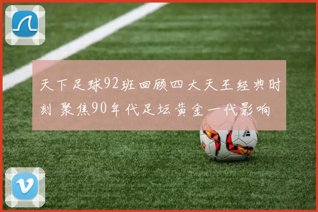 天下足球92班回顾四大天王经典时刻 聚焦90年代足坛黄金一代影响