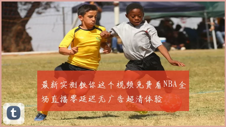 最新实测教你这个视频免费看NBA全场直播零延迟无广告超清体验