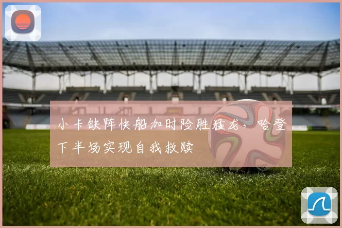 小卡缺阵快船加时险胜猛龙，哈登下半场实现自我救赎