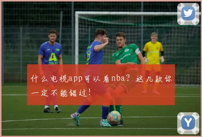 什么电视app可以看nba？这几款你一定不能错过！